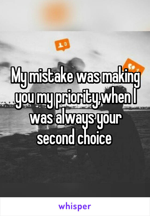 My mistake was making you my priority,when I was always your second choice 