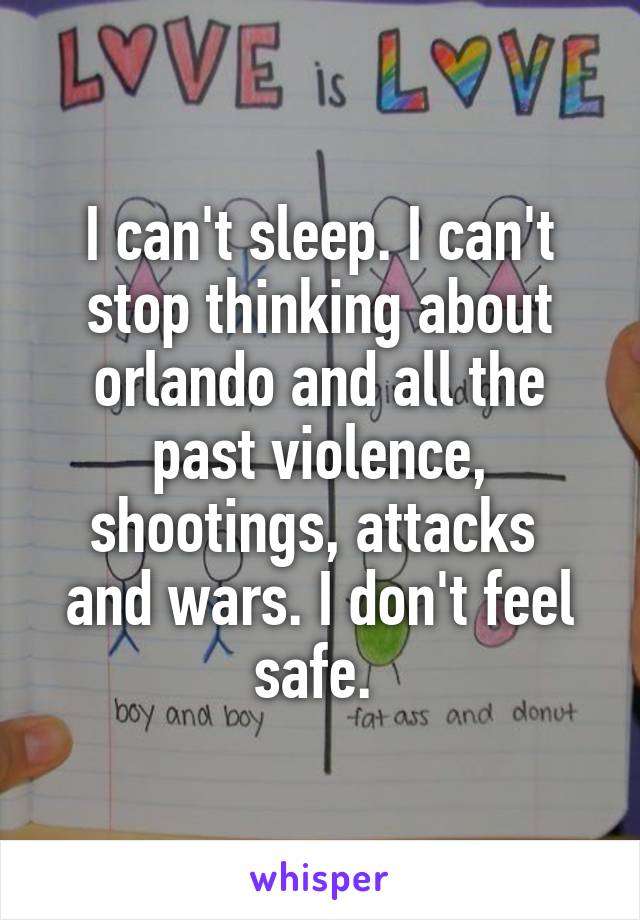 I can't sleep. I can't stop thinking about orlando and all the past violence, shootings, attacks  and wars. I don't feel safe. 