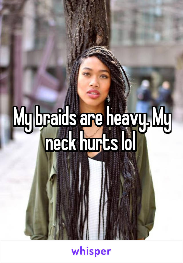 My braids are heavy. My neck hurts lol 