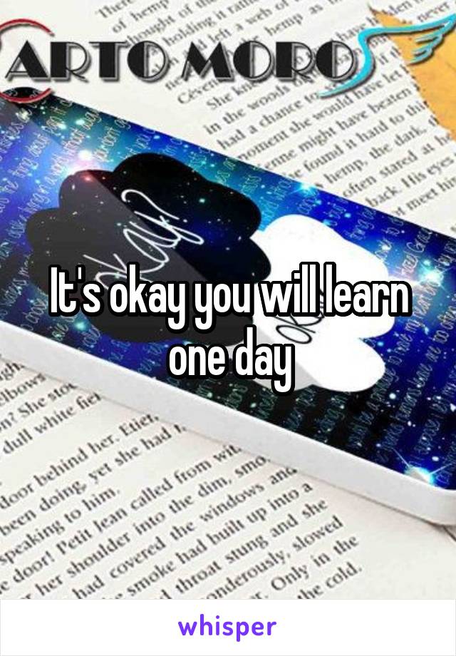 It's okay you will learn one day