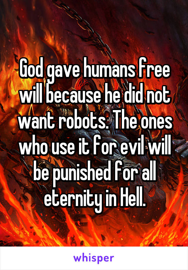 God gave humans free will because he did not want robots. The ones who use it for evil will be punished for all eternity in Hell.