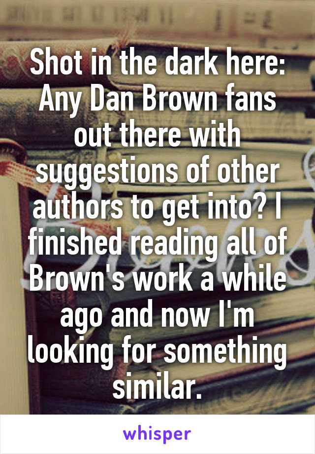 Shot in the dark here: Any Dan Brown fans out there with suggestions of other authors to get into? I finished reading all of Brown's work a while ago and now I'm looking for something similar.