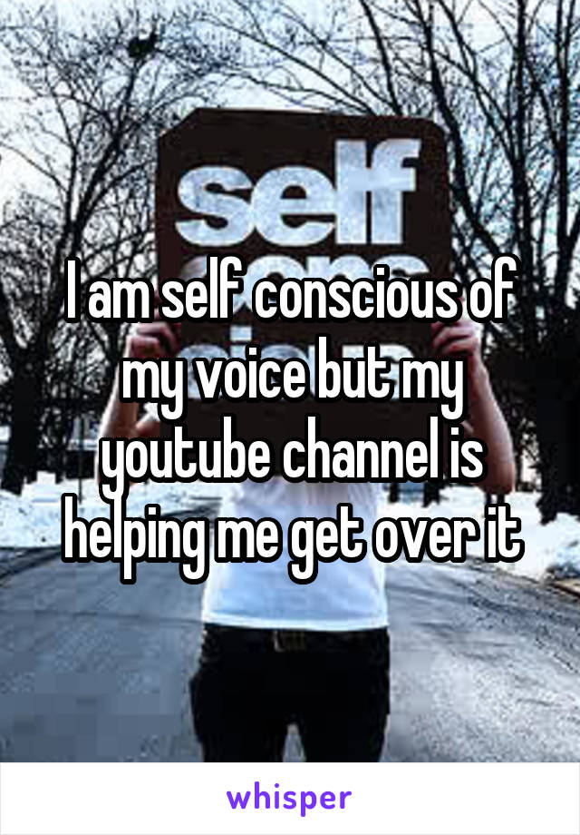 I am self conscious of my voice but my youtube channel is helping me get over it