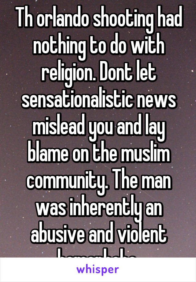 Th orlando shooting had nothing to do with religion. Dont let sensationalistic news mislead you and lay blame on the muslim community. The man was inherently an abusive and violent homophobe 