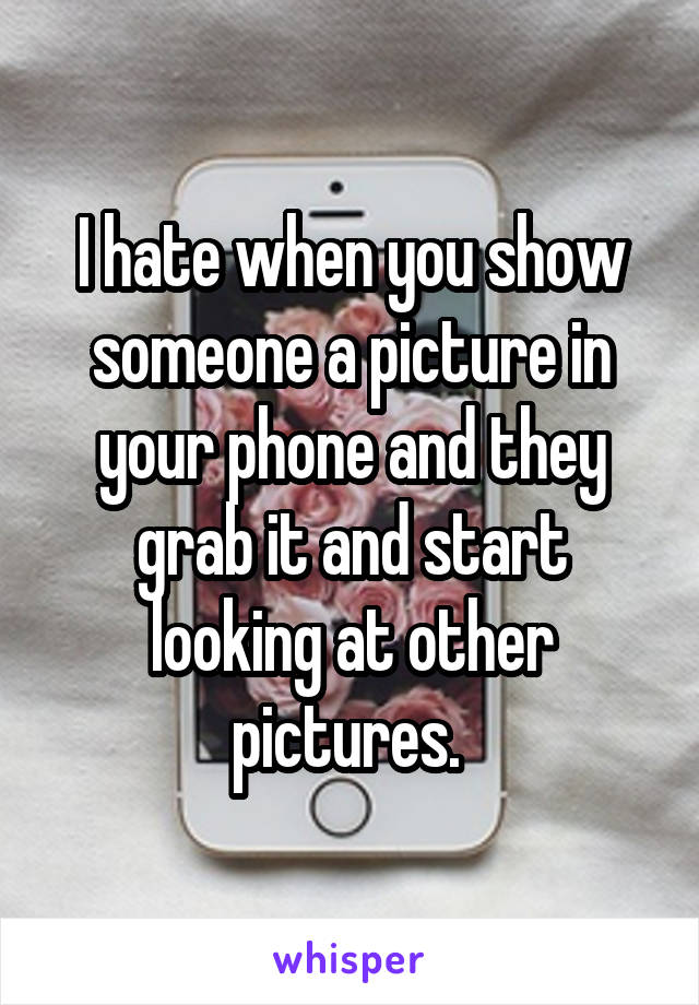 I hate when you show someone a picture in your phone and they grab it and start looking at other pictures. 