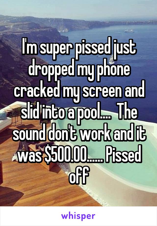 I'm super pissed just dropped my phone cracked my screen and slid into a pool....  The sound don't work and it was $500.00...... Pissed off