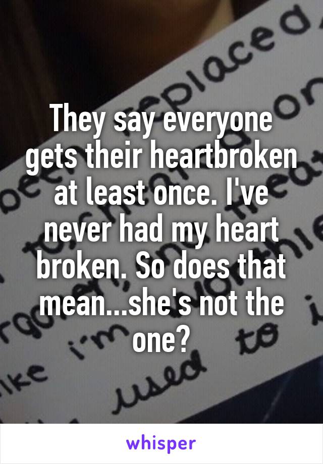 They say everyone gets their heartbroken at least once. I've never had my heart broken. So does that mean...she's not the one?