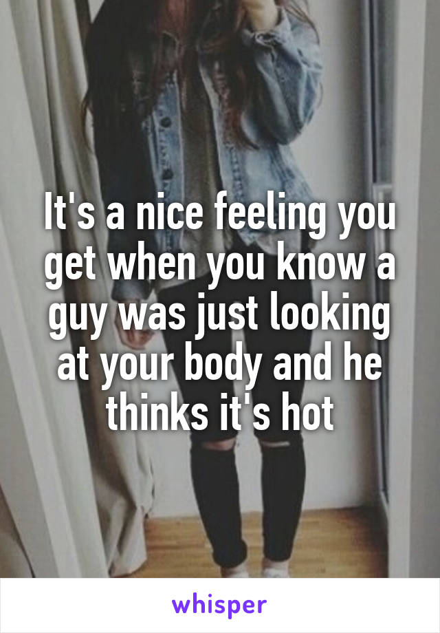 It's a nice feeling you get when you know a guy was just looking at your body and he thinks it's hot