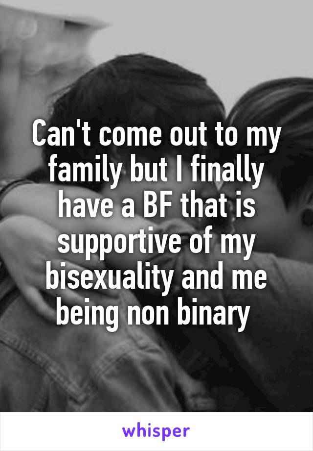 Can't come out to my family but I finally have a BF that is supportive of my bisexuality and me being non binary 