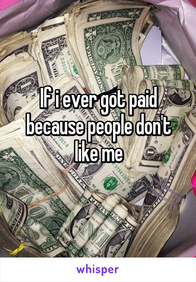 If i ever got paid because people don't like me
