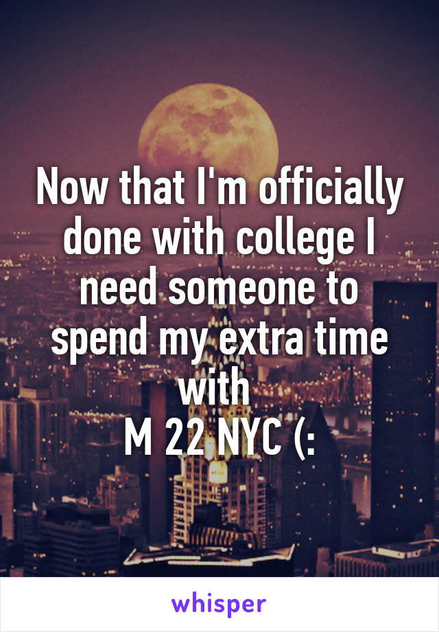 Now that I'm officially done with college I need someone to spend my extra time with 
M 22 NYC (: