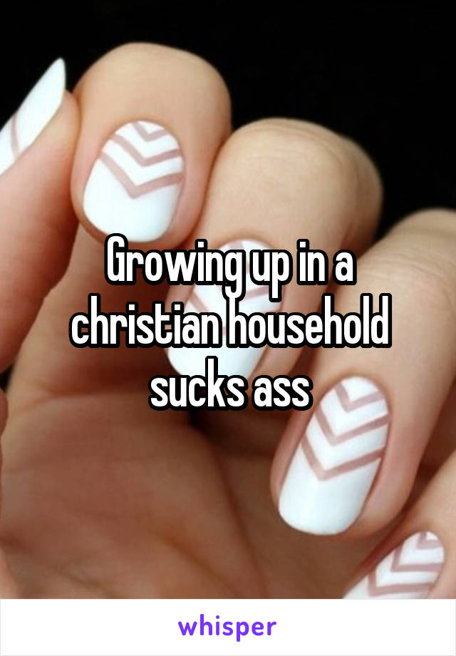 Growing up in a christian household sucks ass