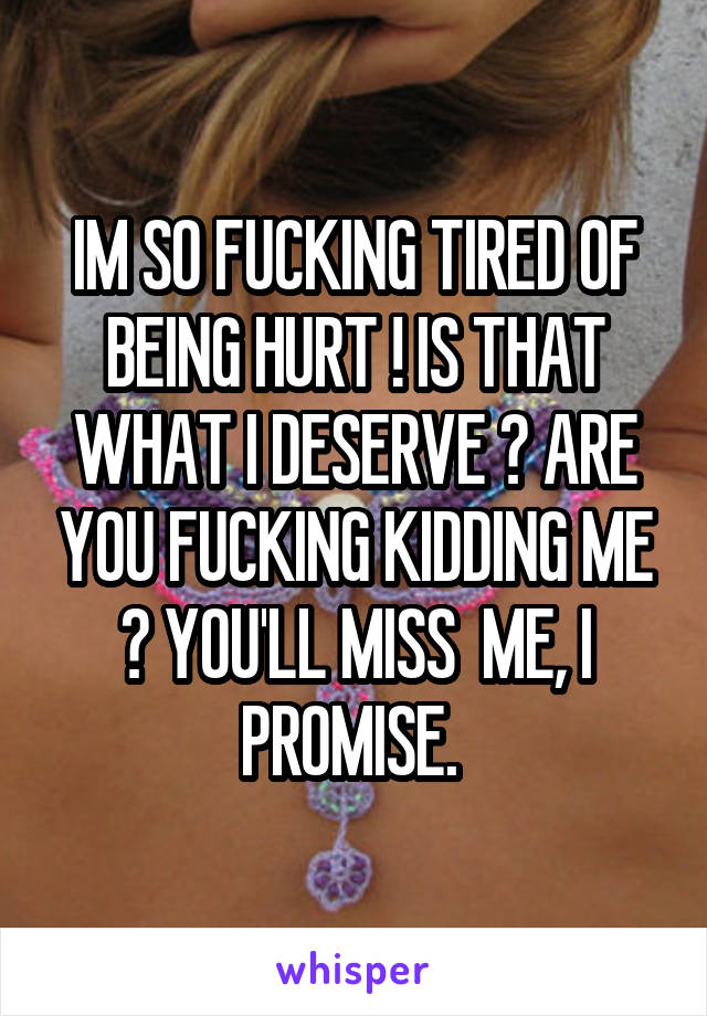 IM SO FUCKING TIRED OF BEING HURT ! IS THAT WHAT I DESERVE ? ARE YOU FUCKING KIDDING ME ? YOU'LL MISS  ME, I PROMISE. 