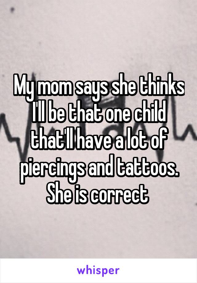 My mom says she thinks I'll be that one child that'll have a lot of piercings and tattoos. She is correct 