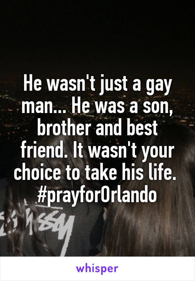 He wasn't just a gay man... He was a son, brother and best friend. It wasn't your choice to take his life. 
#prayforOrlando