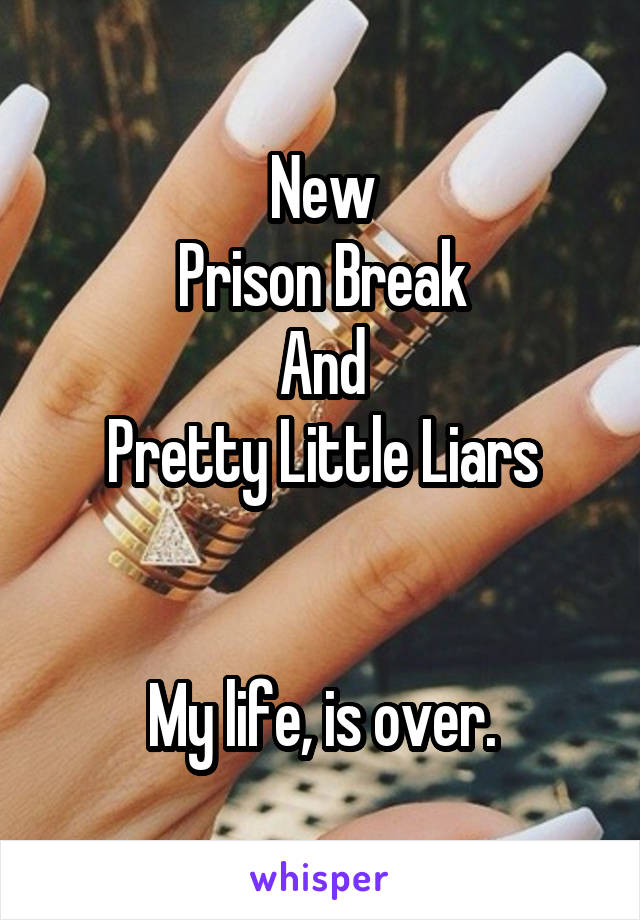 New
Prison Break
And
Pretty Little Liars


My life, is over.