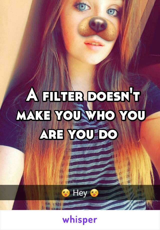  A filter doesn't make you who you are you do 