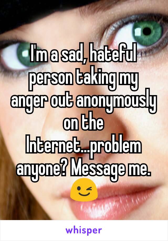 I'm a sad, hateful person taking my anger out anonymously on the Internet...problem anyone? Message me.😉