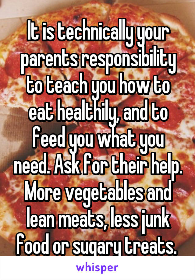 It is technically your parents responsibility to teach you how to eat healthily, and to feed you what you need. Ask for their help. More vegetables and lean meats, less junk food or sugary treats. 