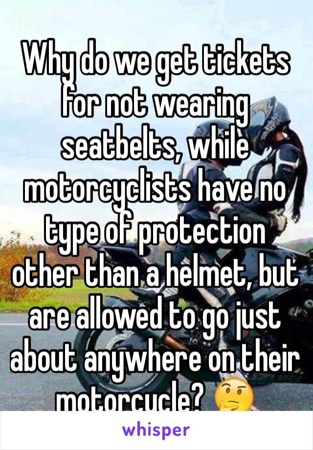 Why do we get tickets for not wearing seatbelts, while motorcyclists have no type of protection other than a helmet, but are allowed to go just about anywhere on their motorcycle? 🤔