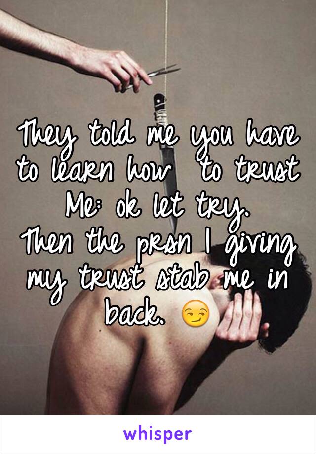 They told me you have to learn how  to trust
Me: ok let try.
Then the prsn I giving my trust stab me in back. 😏