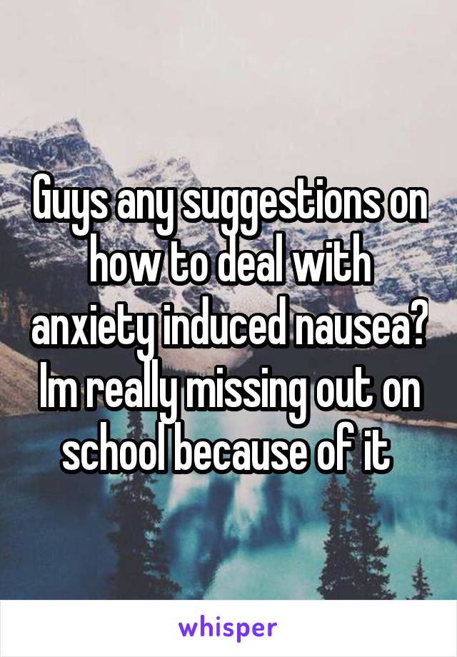 Guys any suggestions on how to deal with anxiety induced nausea? Im really missing out on school because of it 