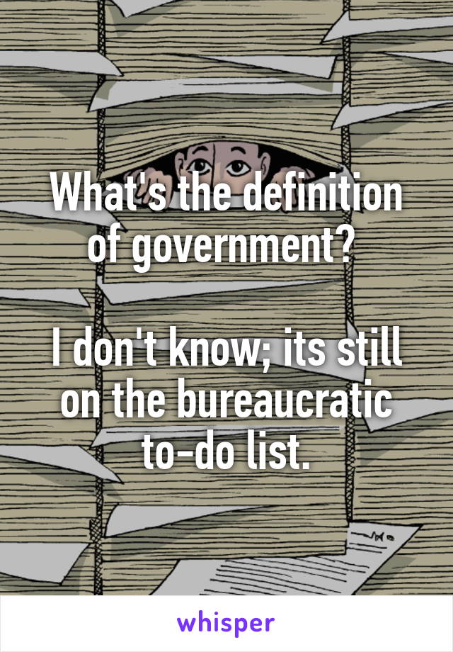 What's the definition of government? 

I don't know; its still on the bureaucratic to-do list.