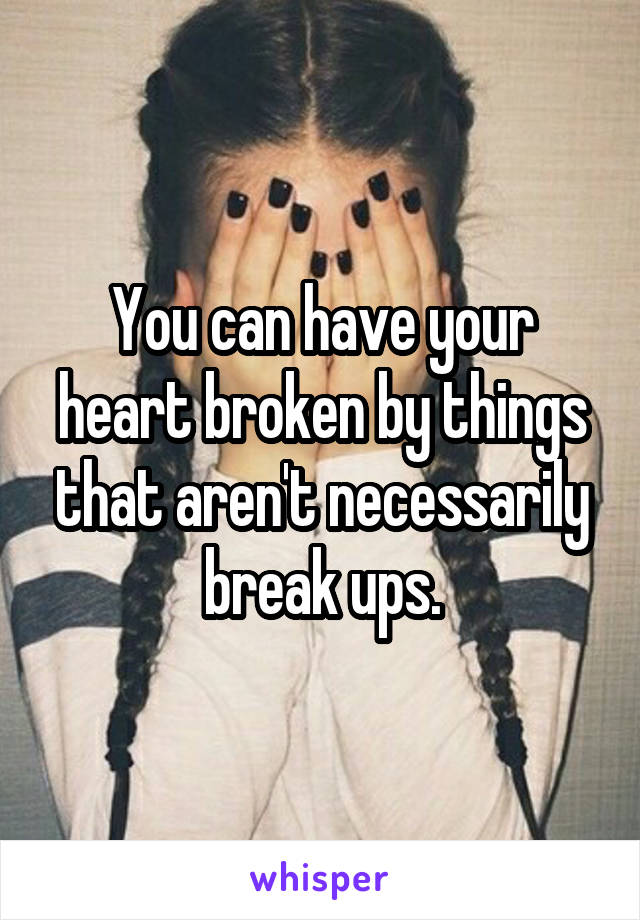 You can have your heart broken by things that aren't necessarily break ups.