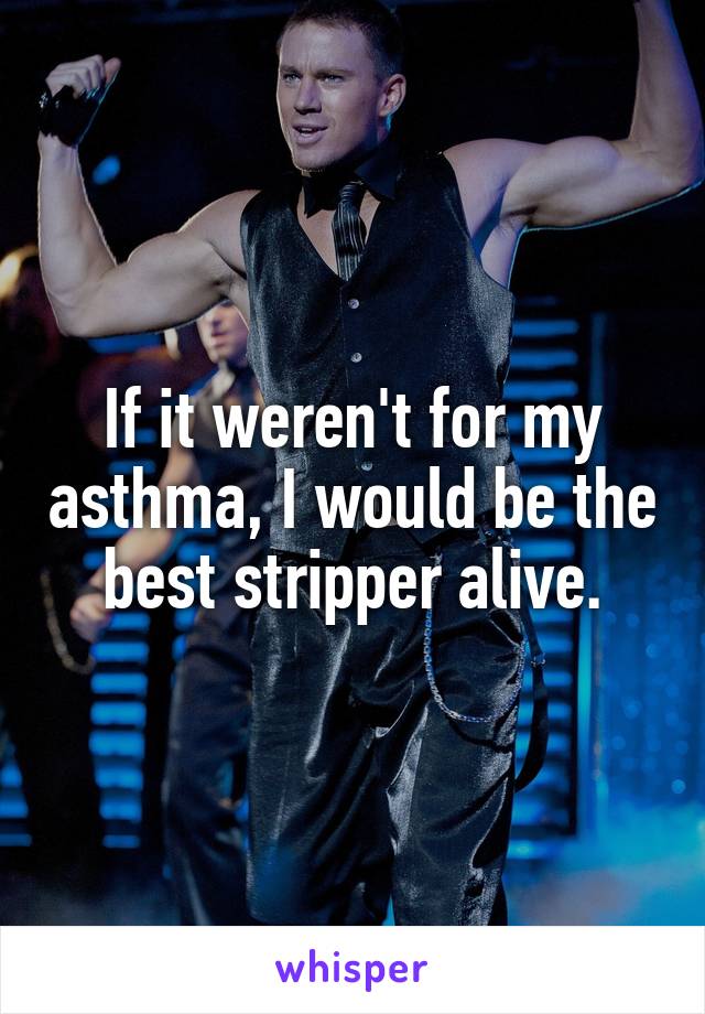 If it weren't for my asthma, I would be the best stripper alive.