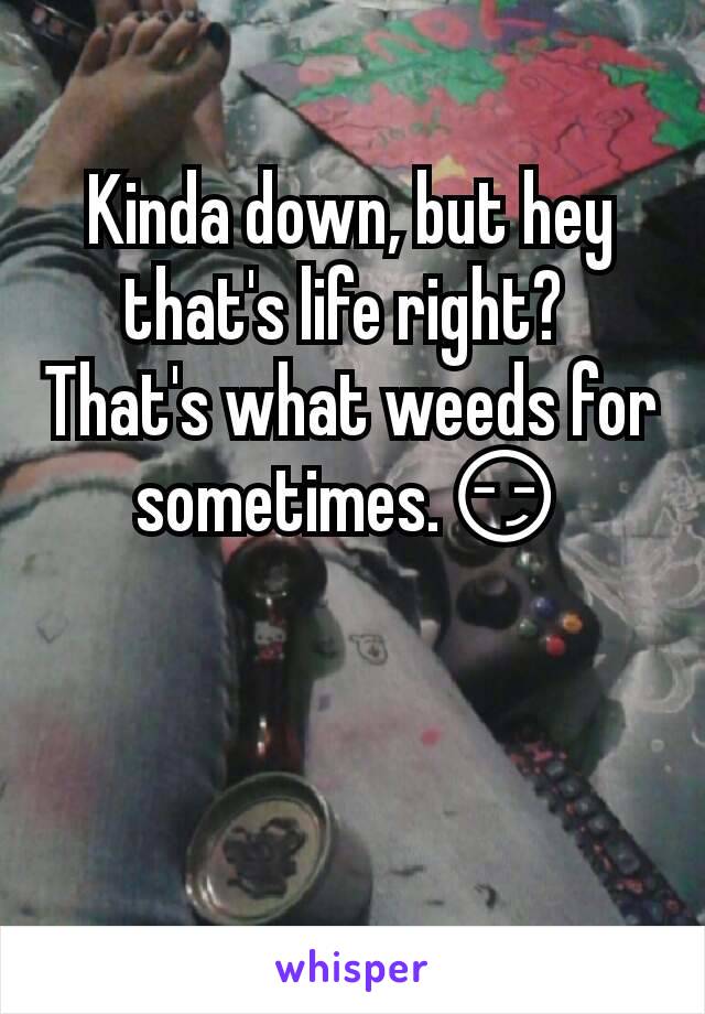 Kinda down, but hey that's life right? 
That's what weeds for sometimes.😏