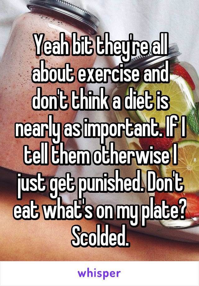 Yeah bit they're all about exercise and don't think a diet is nearly as important. If I tell them otherwise I just get punished. Don't eat what's on my plate? Scolded.