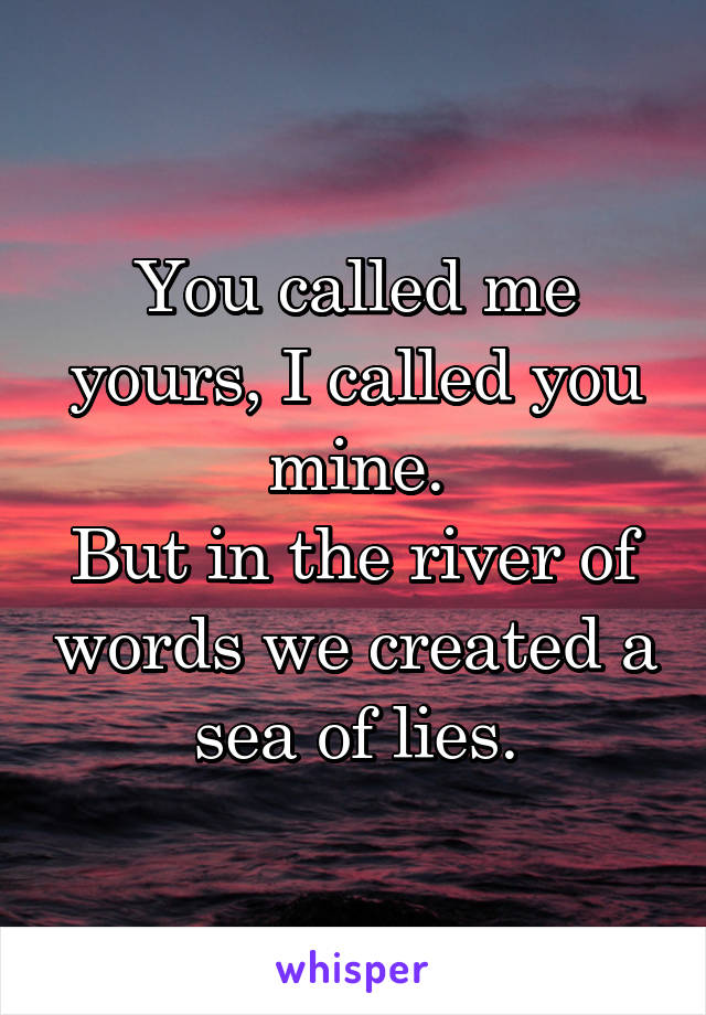 You called me yours, I called you mine.
But in the river of words we created a sea of lies.