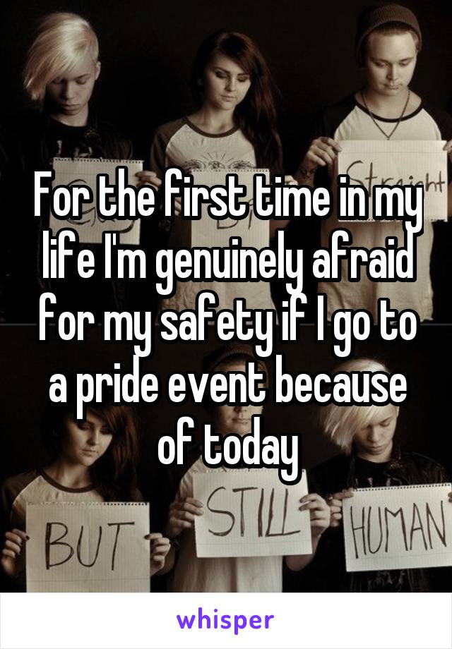 For the first time in my life I'm genuinely afraid for my safety if I go to a pride event because of today