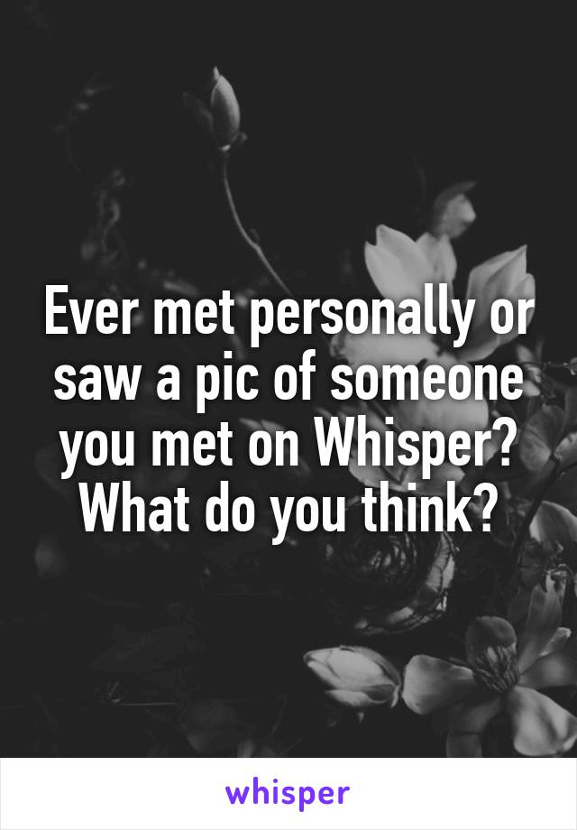 Ever met personally or saw a pic of someone you met on Whisper? What do you think?