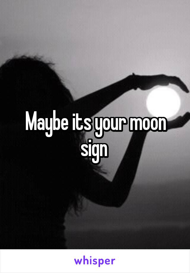 Maybe its your moon sign 