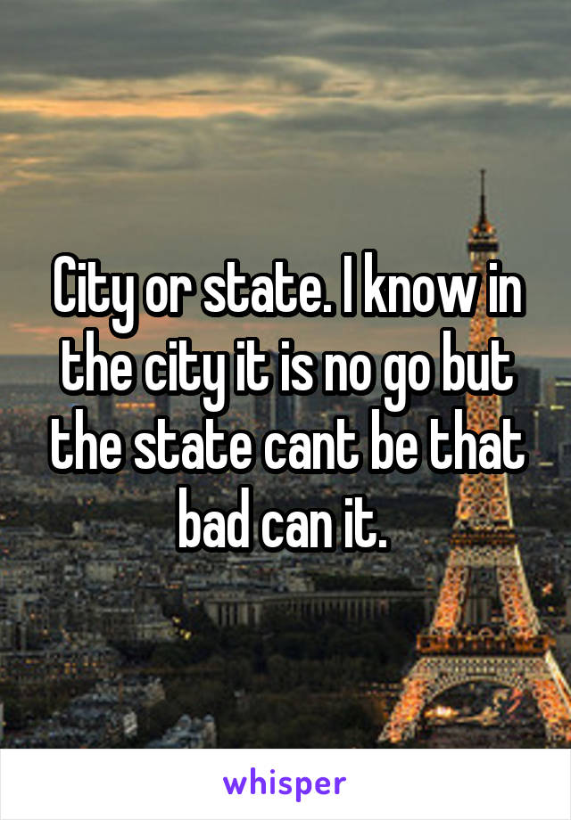 City or state. I know in the city it is no go but the state cant be that bad can it. 