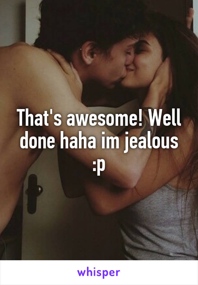 That's awesome! Well done haha im jealous :p