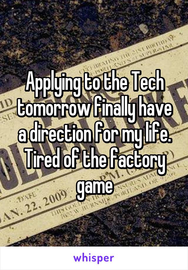 Applying to the Tech tomorrow finally have a direction for my life. Tired of the factory game