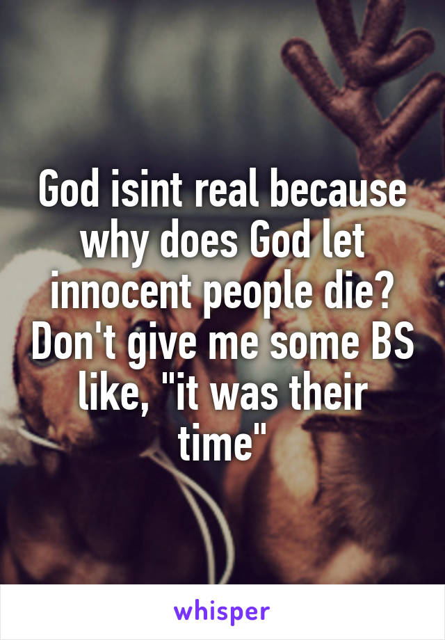 God isint real because why does God let innocent people die? Don't give me some BS like, "it was their time"