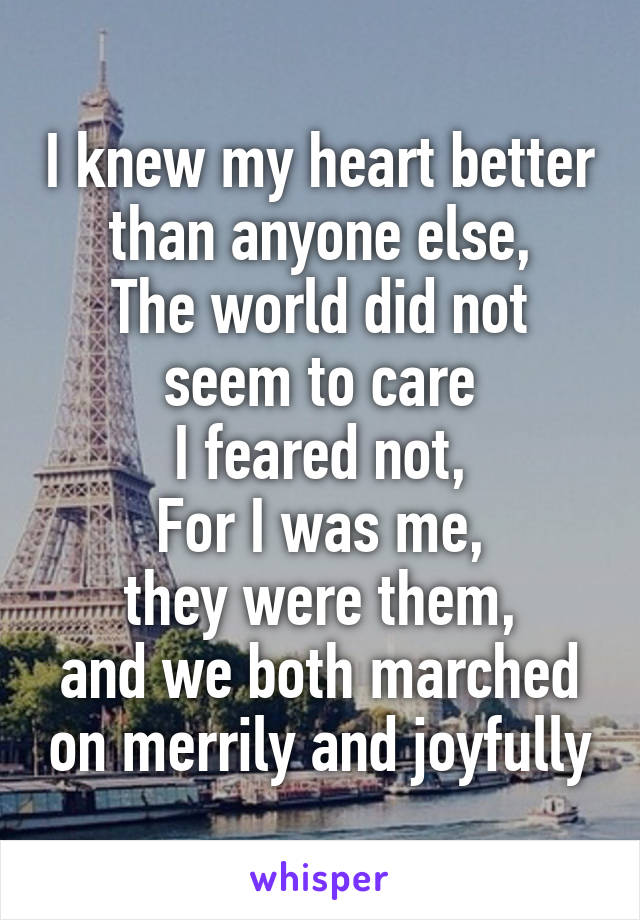 I knew my heart better than anyone else,
The world did not seem to care
I feared not,
For I was me,
 they were them, 
and we both marched on merrily and joyfully