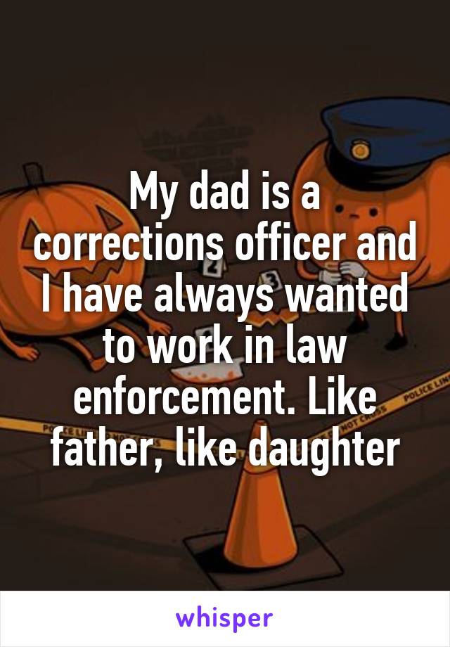 My dad is a corrections officer and I have always wanted to work in law enforcement. Like father, like daughter