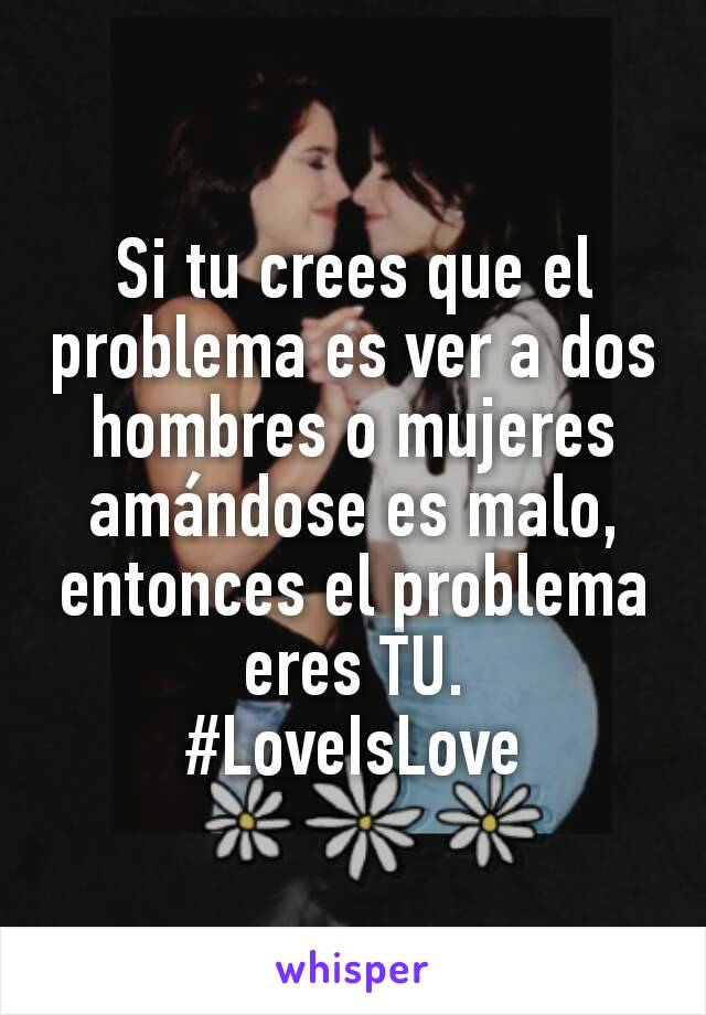 Si tu crees que el problema es ver a dos hombres o mujeres amándose es malo, entonces el problema eres TU.
#LoveIsLove