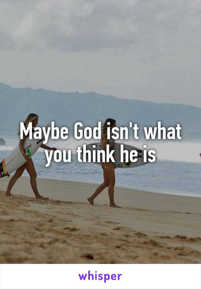 Maybe God isn't what you think he is