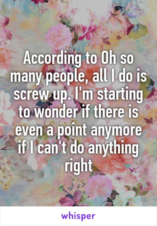 According to Oh so many people, all I do is screw up. I'm starting to wonder if there is even a point anymore if I can't do anything right