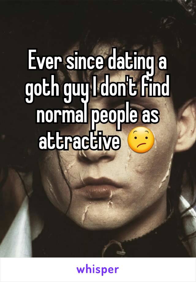 Ever since dating a goth guy I don't find normal people as attractive 😕