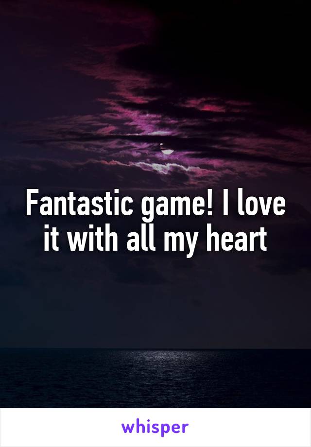 Fantastic game! I love it with all my heart