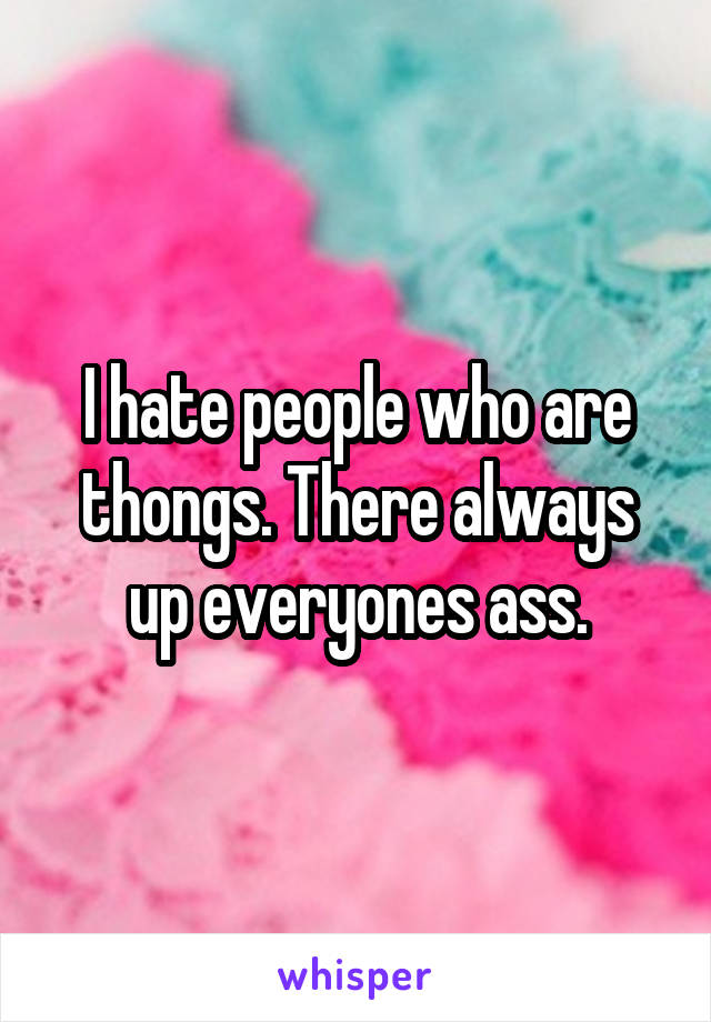 I hate people who are thongs. There always up everyones ass.