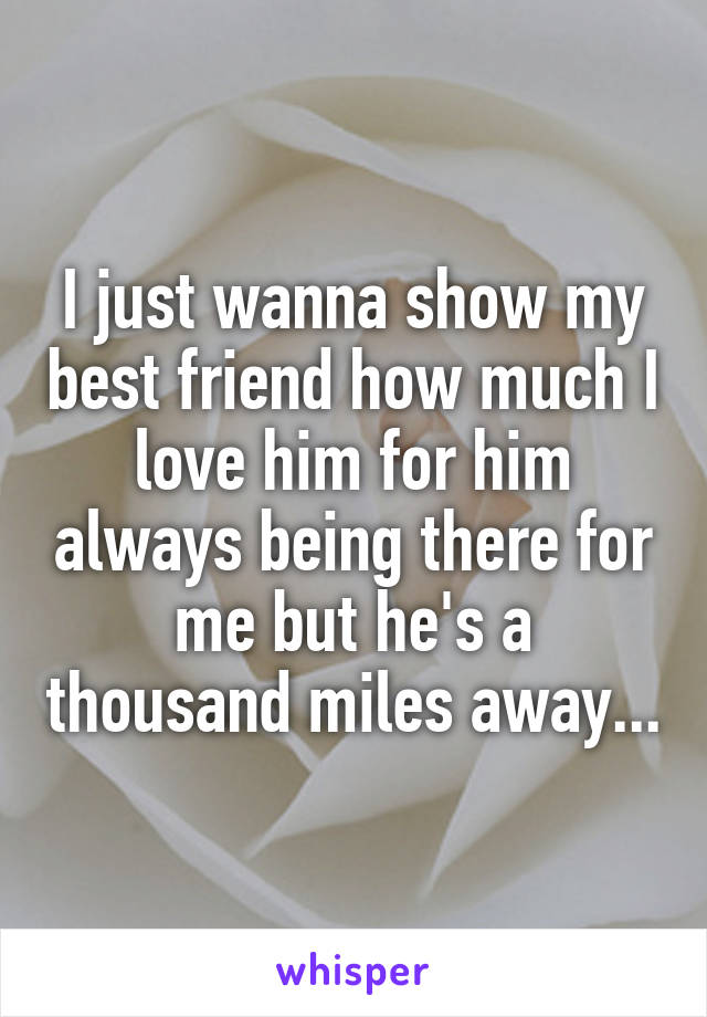 I just wanna show my best friend how much I love him for him always being there for me but he's a thousand miles away...