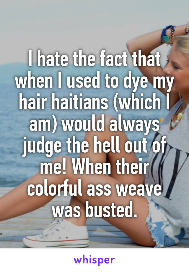 I hate the fact that when I used to dye my hair haitians (which I am) would always judge the hell out of me! When their colorful ass weave was busted.