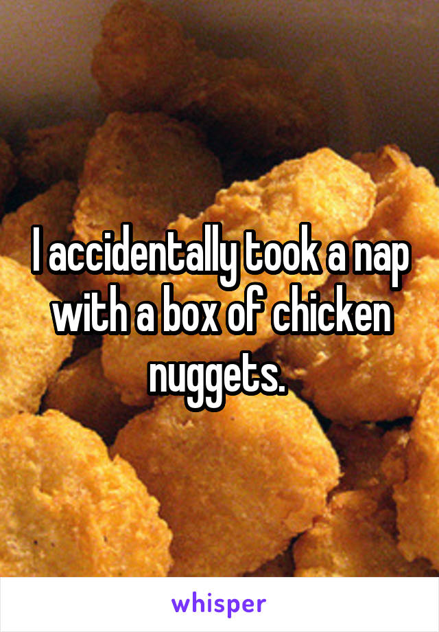 I accidentally took a nap with a box of chicken nuggets. 